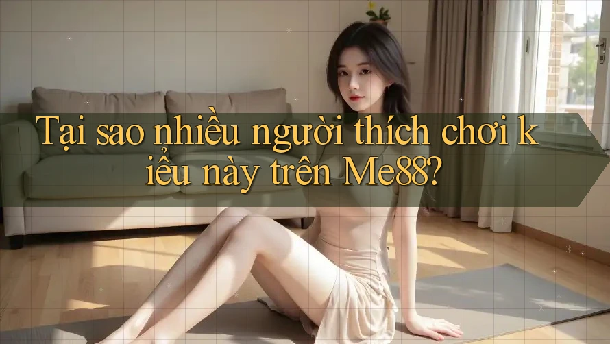 Tại sao nhiều người thích chơi kiểu này trên Me88? Tại sao nhiều người thích chơi kiểu này trên Me88?