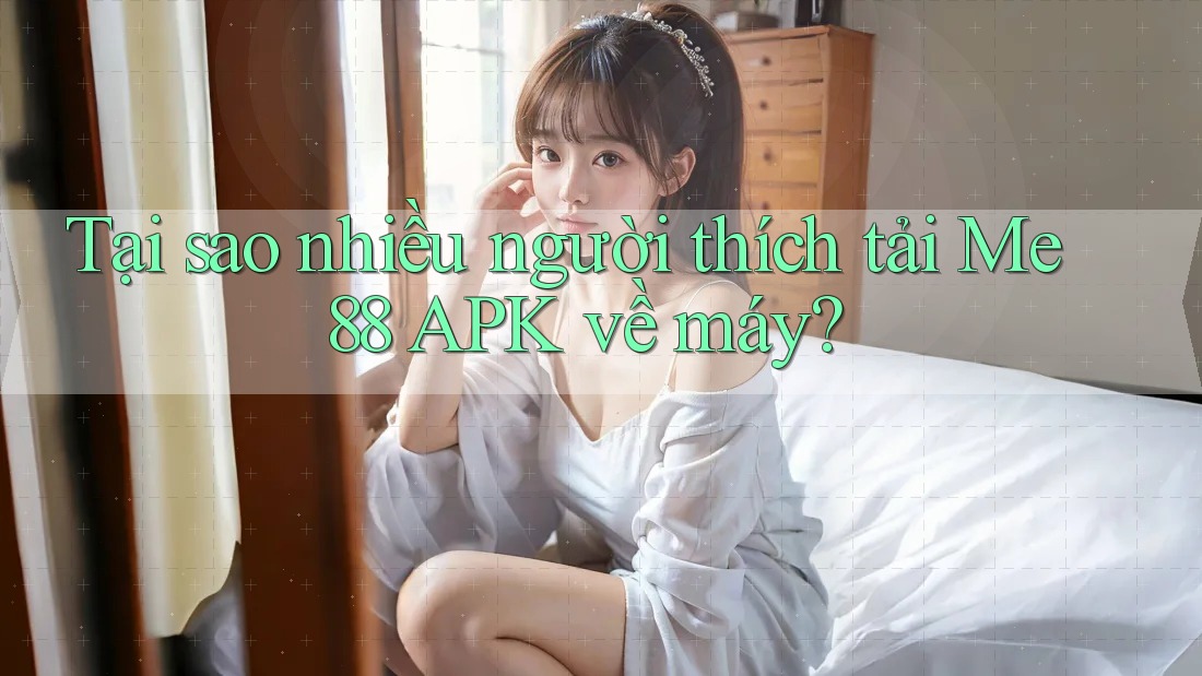 Tại sao nhiều người thích tải Me88 APK về máy?