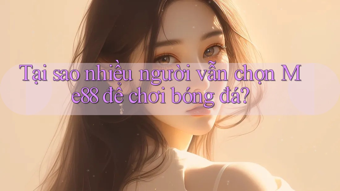 Tại sao nhiều người vẫn chọn Me88 để chơi bóng đá? Tại sao nhiều người vẫn chọn Me88 để chơi bóng đá?