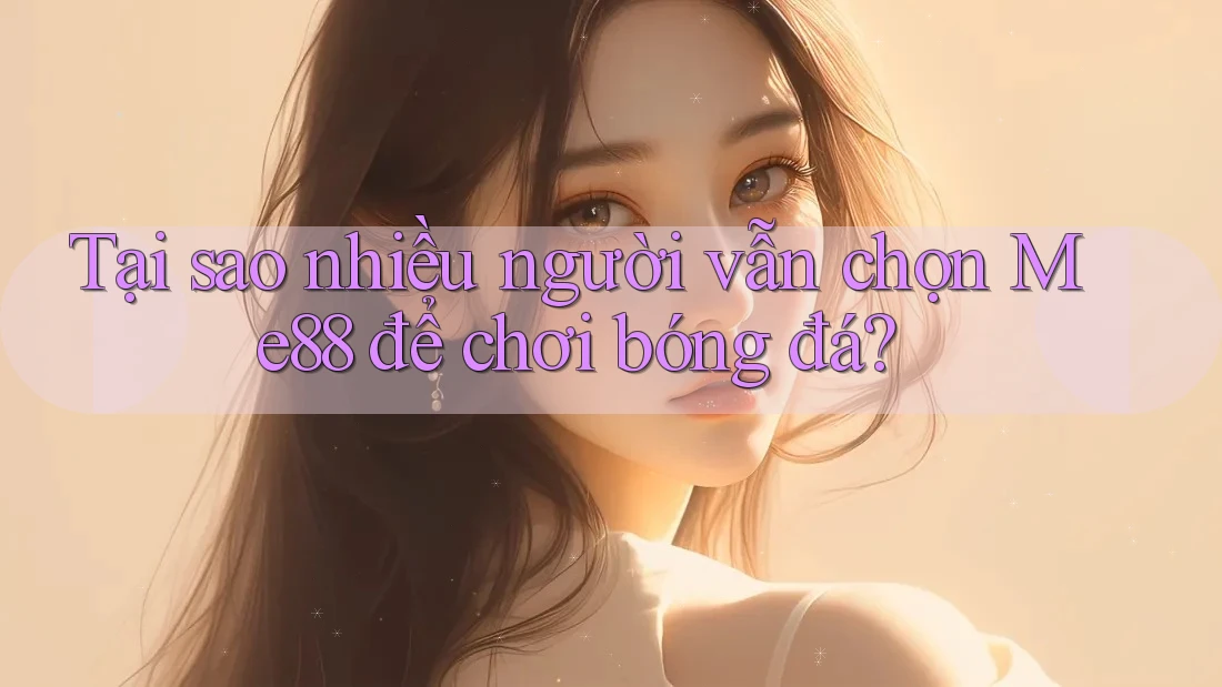 Tại sao nhiều người vẫn chọn Me88 để chơi bóng đá? Tại sao nhiều người vẫn chọn Me88 để chơi bóng đá?