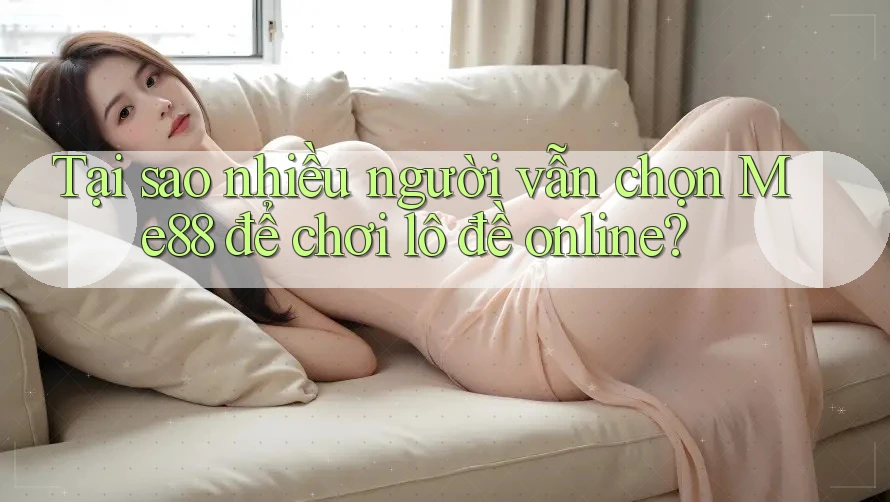 Tại sao nhiều người vẫn chọn Me88 để chơi lô đề online?