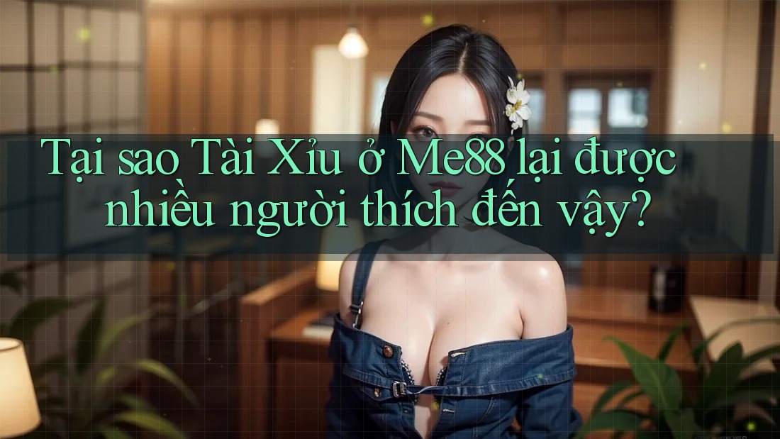 Tại sao Tài Xỉu ở Me88 lại được nhiều người thích đến vậy?