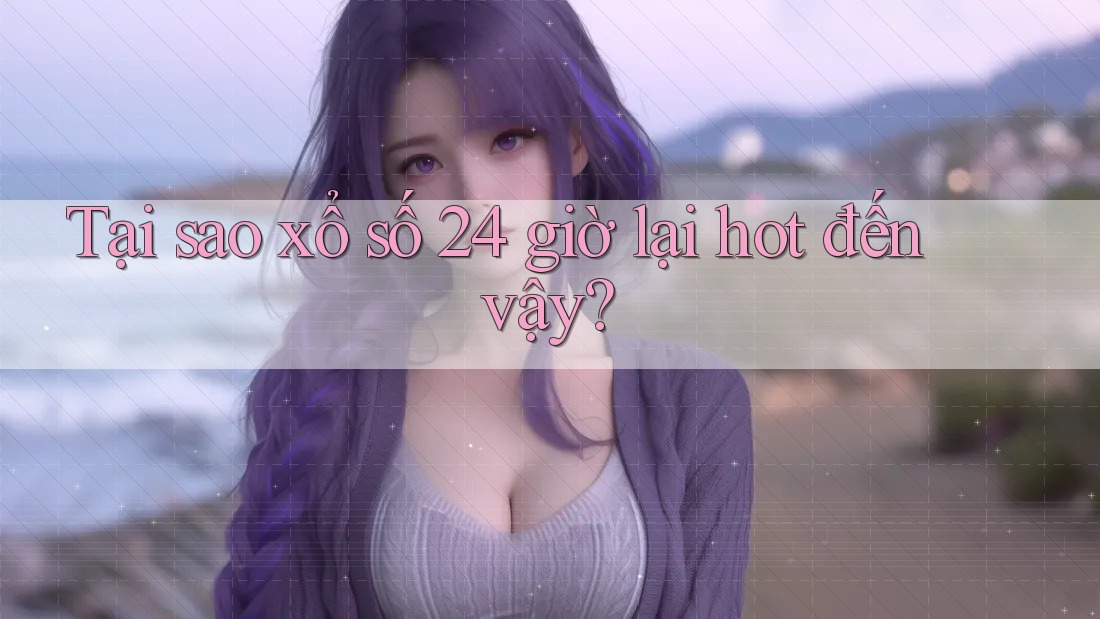 Tại sao xổ số 24 giờ lại hot đến vậy? Tại sao xổ số 24 giờ lại hot đến vậy?