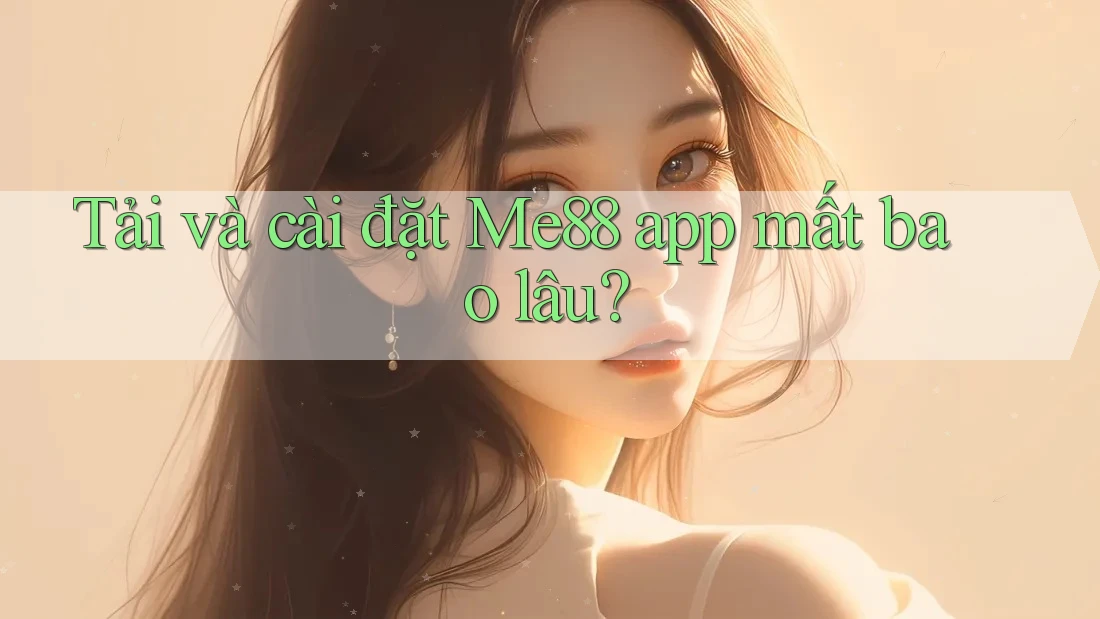 Tải và cài đặt Me88 app mất bao lâu? Tải và cài đặt Me88 app mất bao lâu?