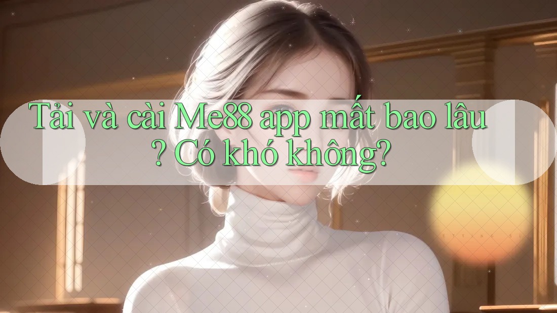 Tải và cài Me88 app mất bao lâu? Có khó không? Tải và cài Me88 app mất bao lâu? Có khó không?
