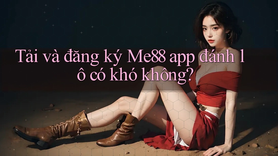 Tải và đăng ký Me88 app đánh lô có khó không? Tải và đăng ký Me88 app đánh lô có khó không?