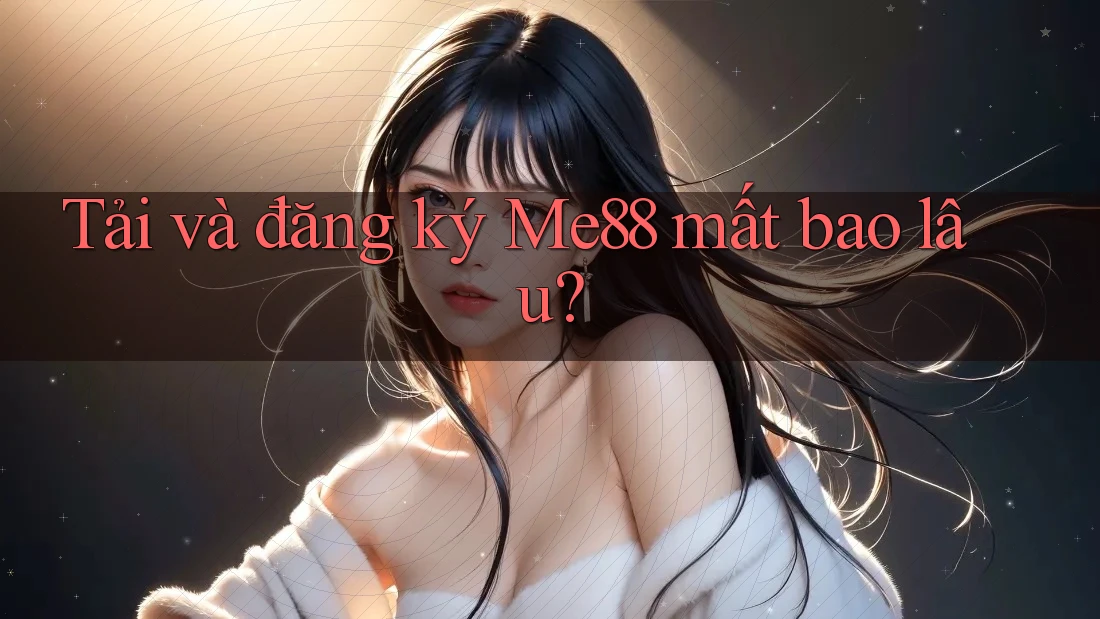 Tải và đăng ký Me88 mất bao lâu? Tải và đăng ký Me88 mất bao lâu?