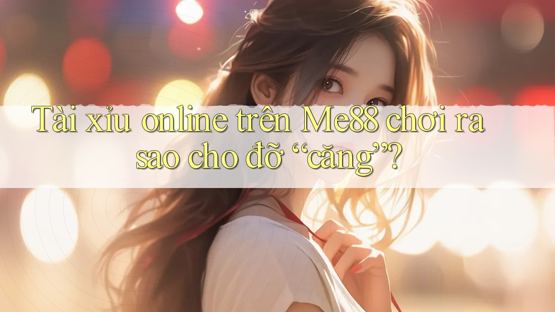 Tài xỉu online trên Me88 chơi ra sao cho đỡ “căng”? Tài xỉu online trên Me88 chơi ra sao cho đỡ “căng”?