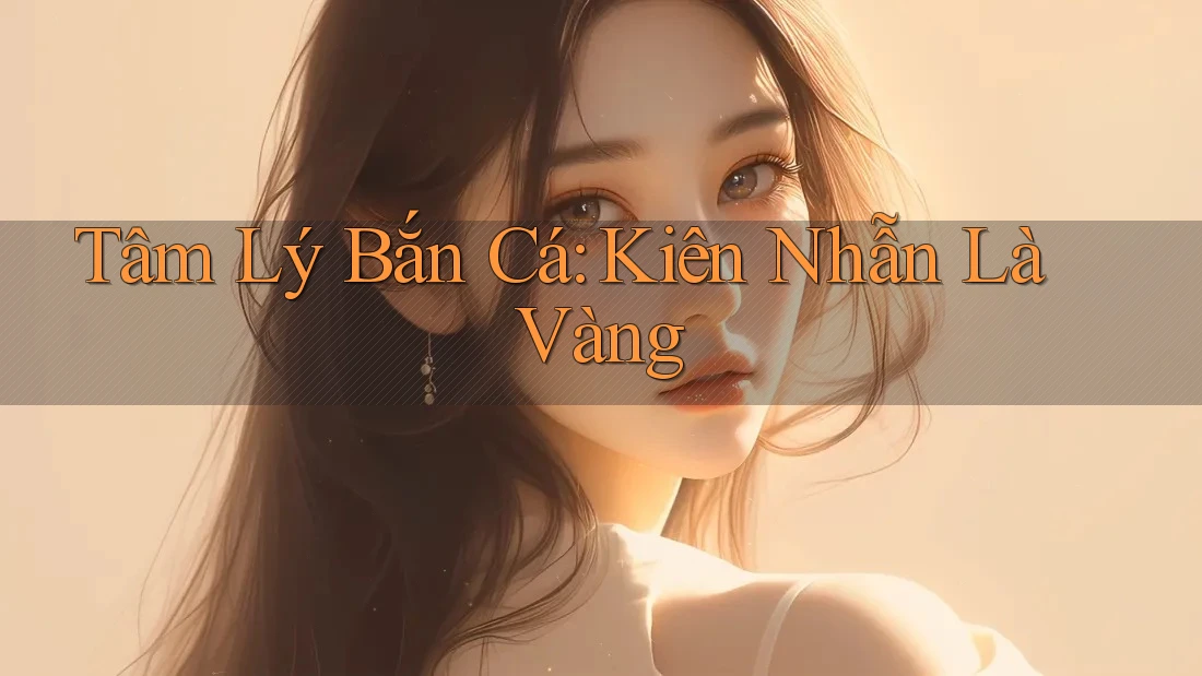 Tâm Lý Bắn Cá: Kiên Nhẫn Là Vàng Tâm Lý Bắn Cá: Kiên Nhẫn Là Vàng
