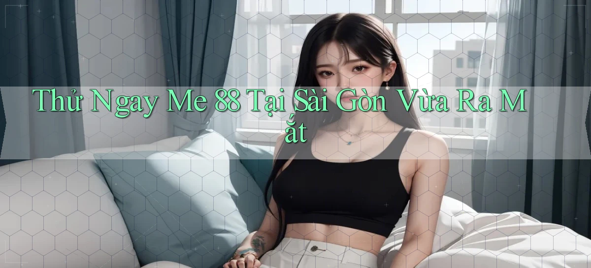 thử ngay me 88 tại Sài Gòn vừa ra mắt