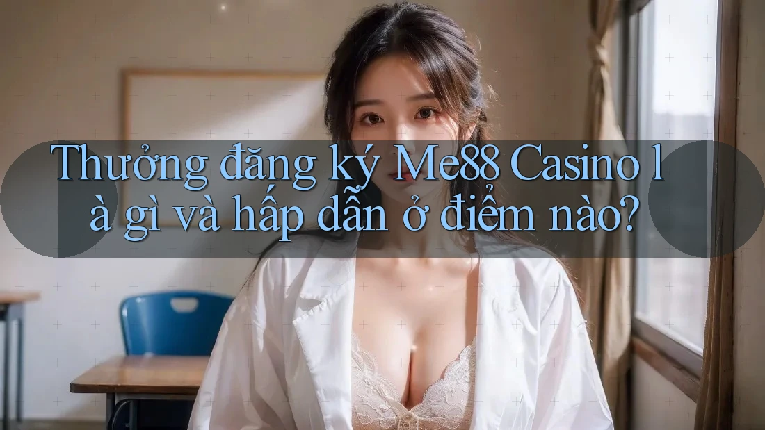 Thưởng đăng ký Me88 Casino là gì và hấp dẫn ở điểm nào? Thưởng đăng ký Me88 Casino là gì và hấp dẫn ở điểm nào?
