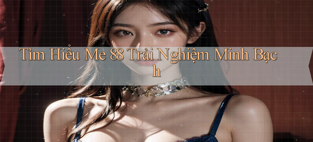 tìm hiểu me 88 trải nghiệm minh bạch