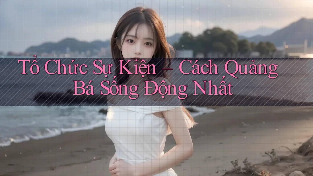 Tổ Chức Sự Kiện – Cách Quảng Bá Sống Động Nhất Tổ Chức Sự Kiện – Cách Quảng Bá Sống Động Nhất