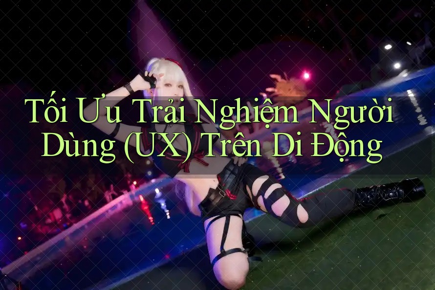 Tối Ưu Trải Nghiệm Người Dùng (UX) Trên Di Động Tối Ưu Trải Nghiệm Người Dùng (UX) Trên Di Động