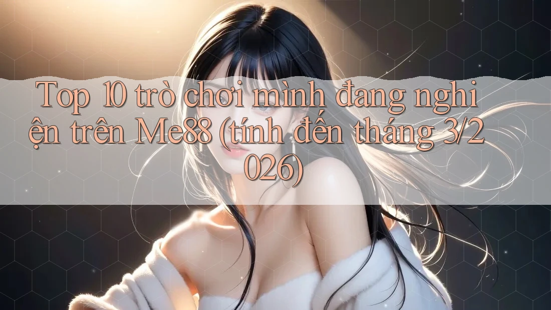 Top 10 trò chơi mình đang nghiện trên Me88 (tính đến tháng 3/2026)