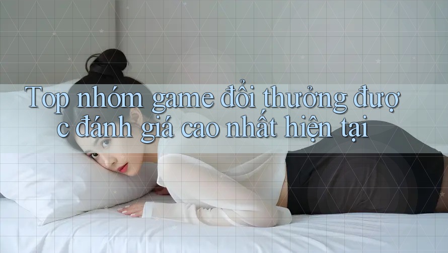 Top nhóm game đổi thưởng được đánh giá cao nhất hiện tại