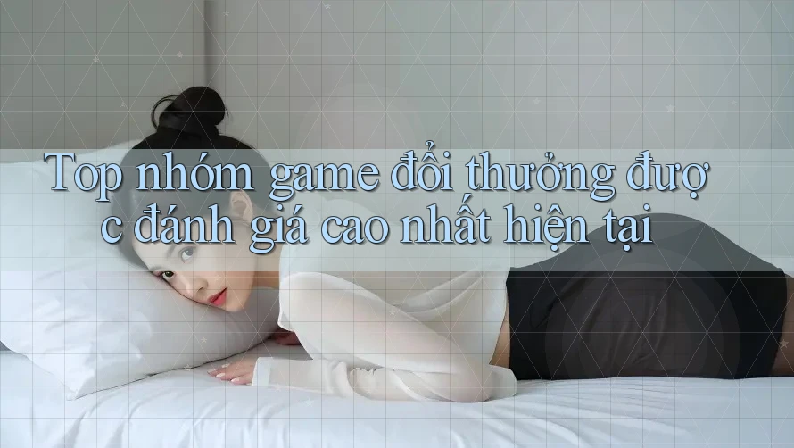Top nhóm game đổi thưởng được đánh giá cao nhất hiện tại