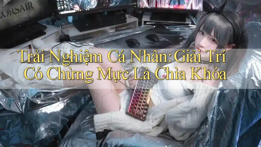 Trải Nghiệm Cá Nhân: Giải Trí Có Chừng Mực Là Chìa Khóa