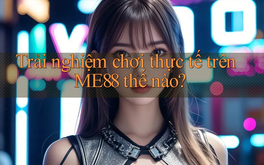 Trải nghiệm chơi thực tế trên ME88 thế nào? Trải nghiệm chơi thực tế trên ME88 thế nào?