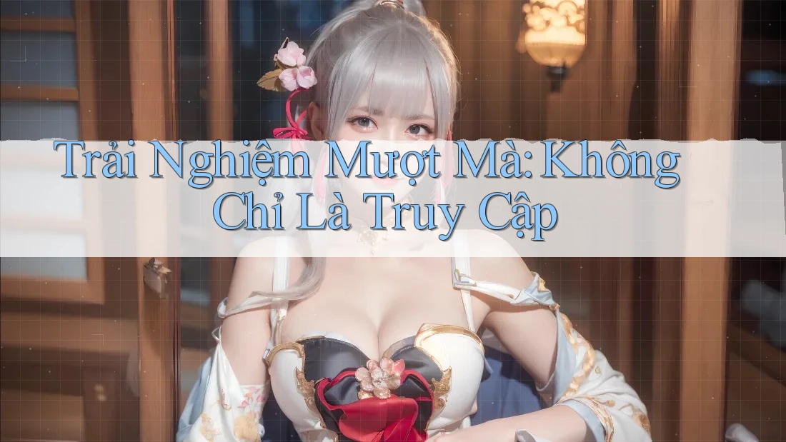 Trải Nghiệm Mượt Mà: Không Chỉ Là Truy Cập Trải Nghiệm Mượt Mà: Không Chỉ Là Truy Cập