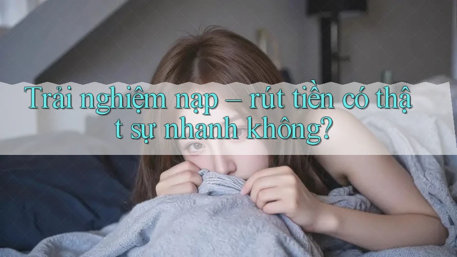 Trải nghiệm nạp – rút tiền có thật sự nhanh không? Trải nghiệm nạp – rút tiền có thật sự nhanh không?