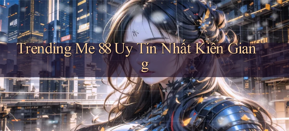 trending me 88 uy tín nhất Kiên Giang