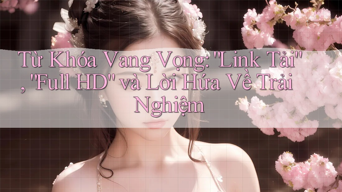 Từ Khóa Vang Vọng: “Link Tải”, “Full HD” và Lời Hứa Về Trải Nghiệm