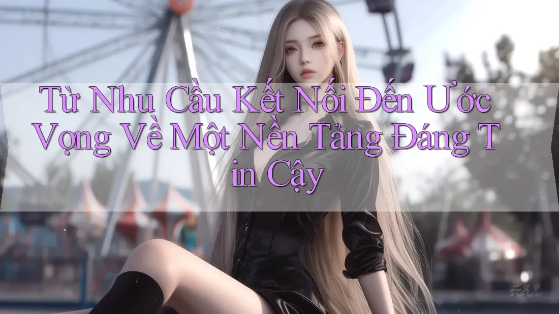 Từ Nhu Cầu Kết Nối Đến Ước Vọng Về Một Nền Tảng Đáng Tin Cậy Từ Nhu Cầu Kết Nối Đến Ước Vọng Về Một Nền Tảng Đáng Tin Cậy