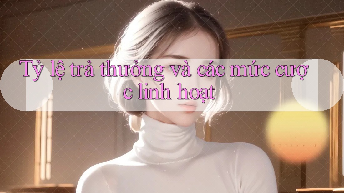 Tỷ lệ trả thưởng và các mức cược linh hoạt