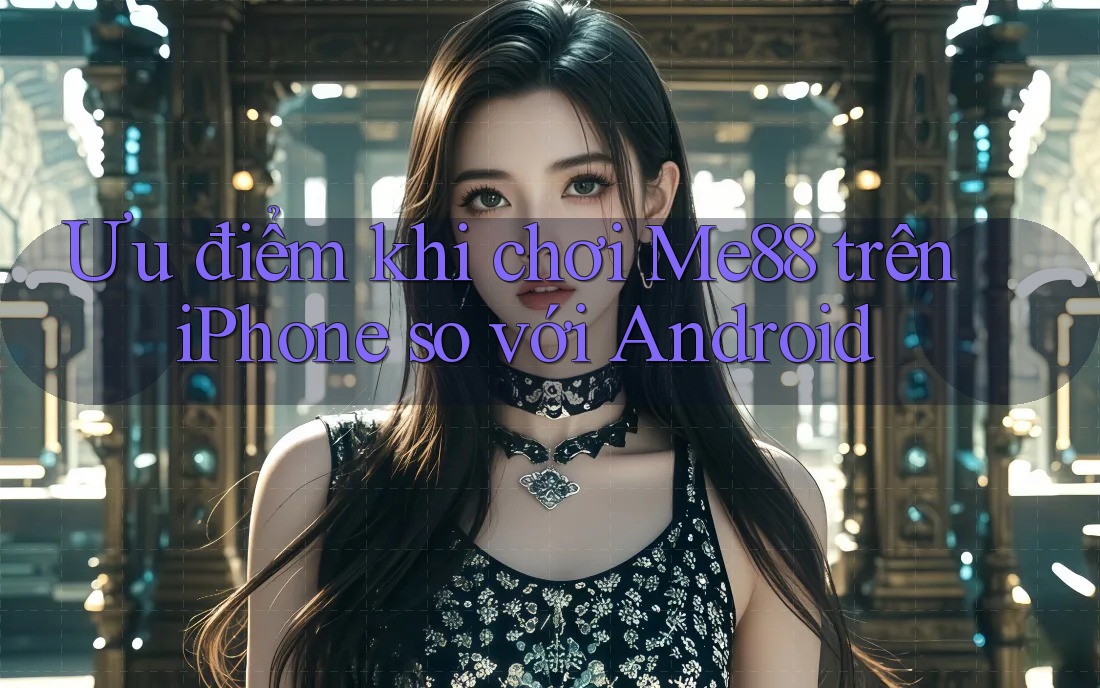 Ưu điểm khi chơi Me88 trên iPhone so với Android Ưu điểm khi chơi Me88 trên iPhone so với Android