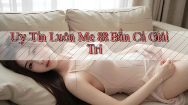uy tín luôn me 88 bắn cá giải trí