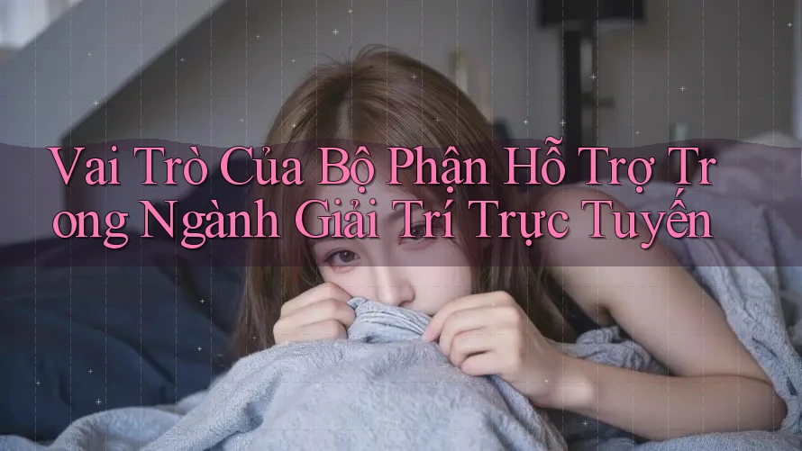 Vai Trò Của Bộ Phận Hỗ Trợ Trong Ngành Giải Trí Trực Tuyến Vai Trò Của Bộ Phận Hỗ Trợ Trong Ngành Giải Trí Trực Tuyến
