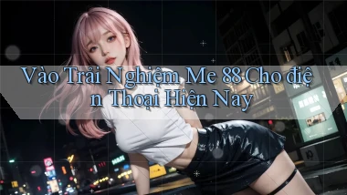 vào trải nghiệm me 88 cho điện thoại hiện nay