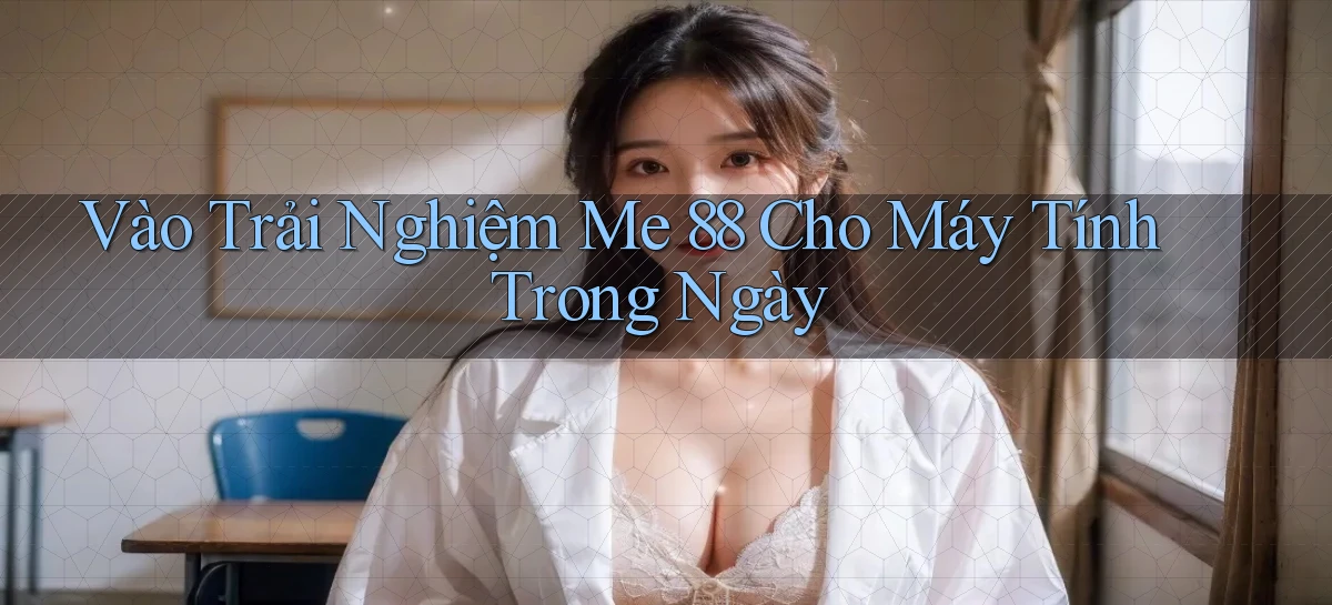 vào trải nghiệm me 88 cho máy tính trong ngày
