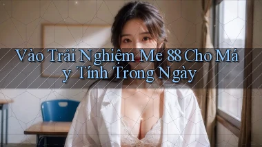 vào trải nghiệm me 88 cho máy tính trong ngày