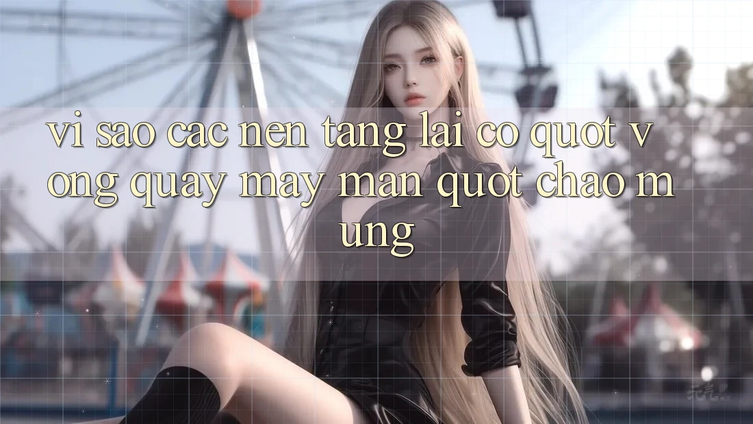 Vì Sao Các Nền Tảng Lại Có " Vòng Quay May Mắn" Chào Mừng? Vì Sao Các Nền Tảng Lại Có " Vòng Quay May Mắn" Chào Mừng?