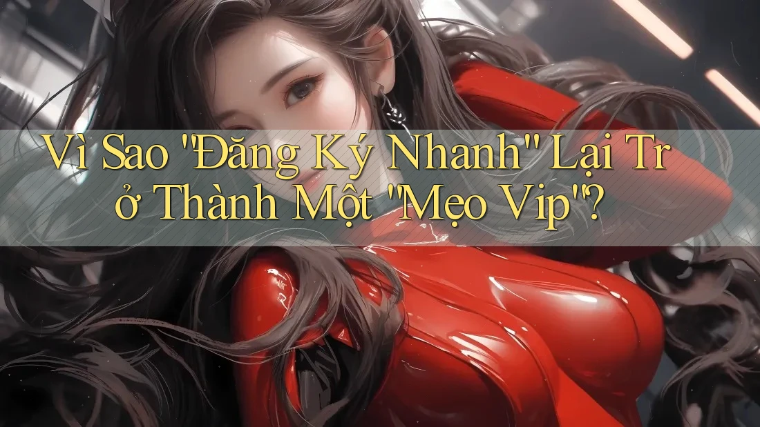 Vì Sao “Đăng Ký Nhanh” Lại Trở Thành Một “Mẹo Vip”? Vì Sao “Đăng Ký Nhanh” Lại Trở Thành Một “Mẹo Vip”?