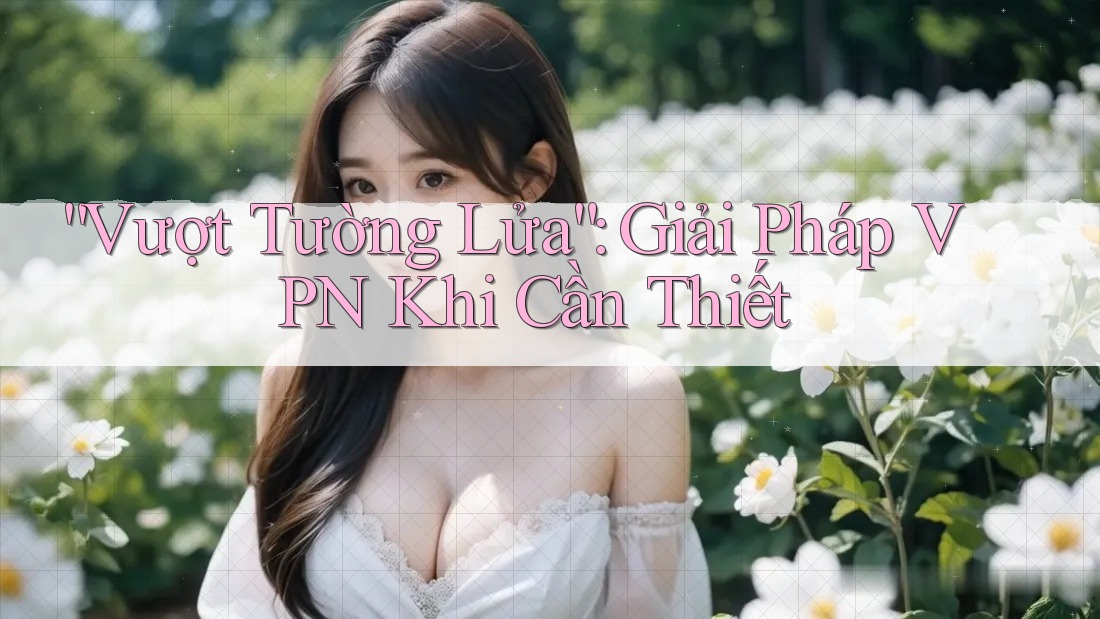 “Vượt Tường Lửa”: Giải Pháp VPN Khi Cần Thiết “Vượt Tường Lửa”: Giải Pháp VPN Khi Cần Thiết
