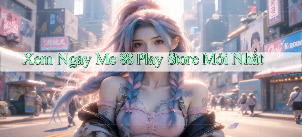 xem ngay me 88 play store mới nhất