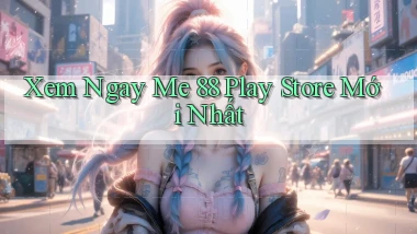 xem ngay me 88 play store mới nhất
